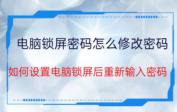 电脑锁屏密码怎么修改密码 如何设置电脑锁屏后重新输入密码？